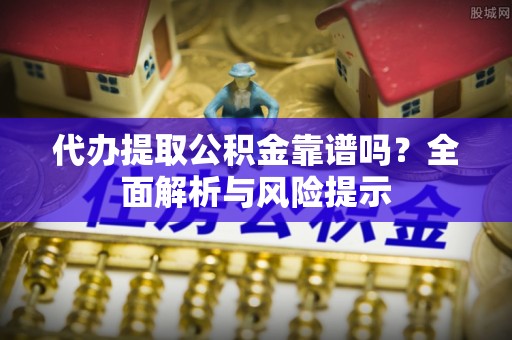 廊坊代办提取公积金靠谱吗？全面解析与风险提示