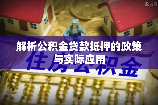 延川解析公积金贷款抵押的政策与实际应用