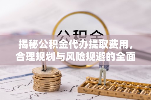 汝阳揭秘公积金代办提取费用，合理规划与风险规避的全面指南