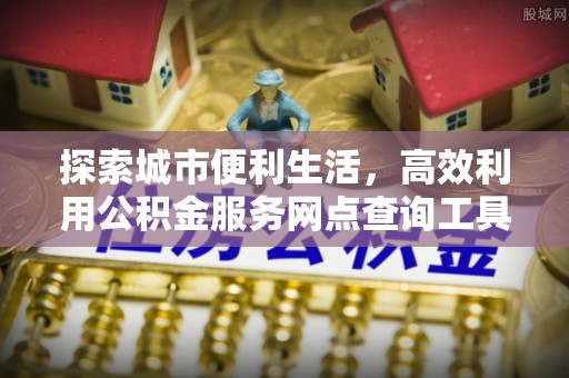 汝阳探索城市便利生活，高效利用公积金服务网点查询工具