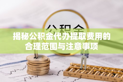 汝阳揭秘公积金代办提取费用的合理范围与注意事项