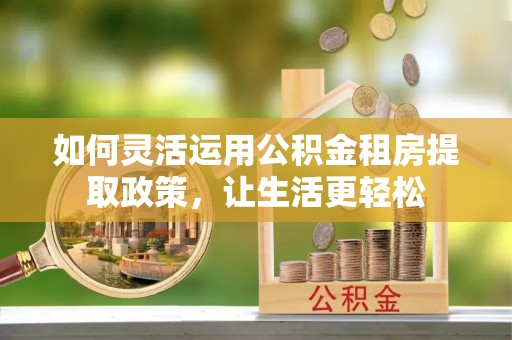 汝阳如何灵活运用公积金租房提取政策，让生活更轻松