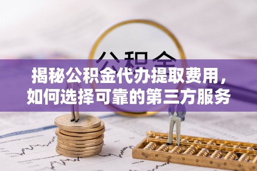 乌日揭秘公积金代办提取费用，如何选择可靠的第三方服务
