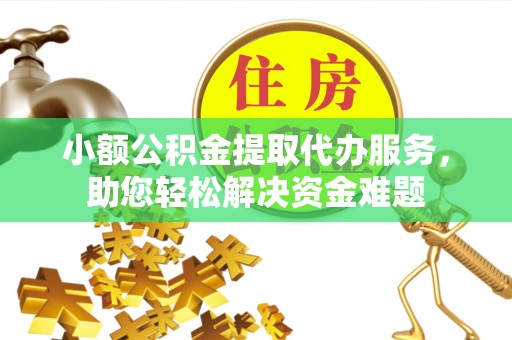 乌日小额公积金提取代办服务，助您轻松解决资金难题