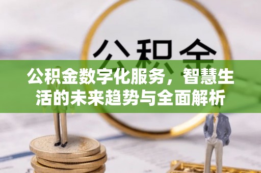 乌日公积金数字化服务，智慧生活的未来趋势与全面解析