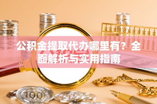 乌日公积金提取代办哪里有？全面解析与实用指南