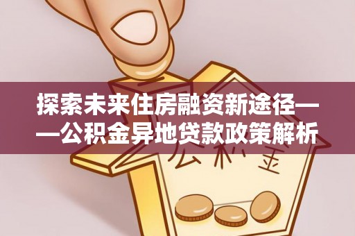 延川探索未来住房融资新途径——公积金异地贷款政策解析与实践