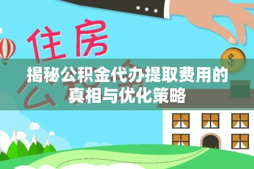 什邡揭秘公积金代办提取费用的真相与优化策略