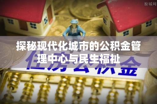 什邡探秘现代化城市的公积金管理中心与民生福祉