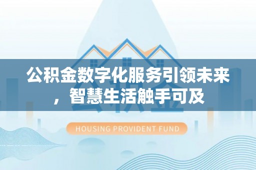 曲阳公积金数字化服务引领未来，智慧生活触手可及
