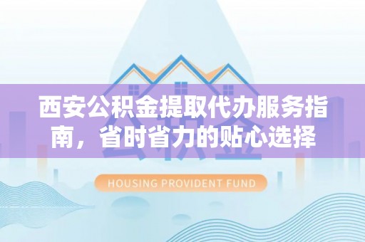 坊子西安公积金提取代办服务指南，省时省力的贴心选择