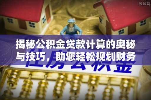 寿阳揭秘公积金贷款计算的奥秘与技巧，助您轻松规划财务未来