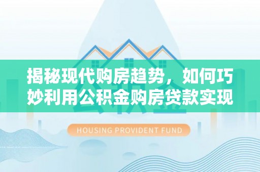寿阳揭秘现代购房趋势，如何巧妙利用公积金购房贷款实现置业梦想