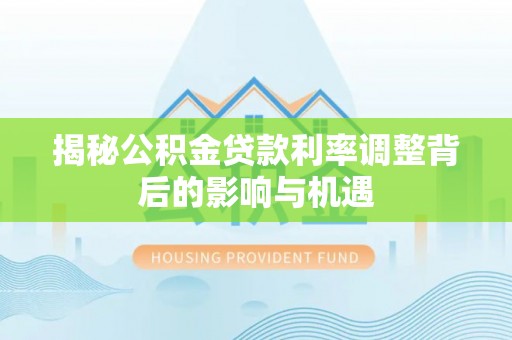 上思揭秘公积金贷款利率调整背后的影响与机遇