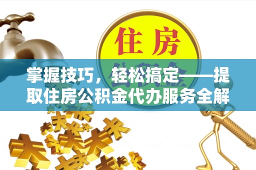上思掌握技巧，轻松搞定——提取住房公积金代办服务全解析
