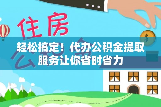 上思轻松搞定！代办公积金提取服务让你省时省力