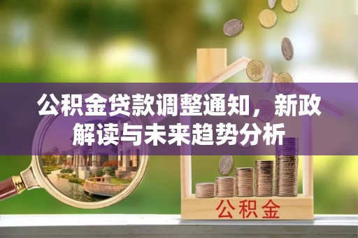 济源公积金贷款调整通知，新政解读与未来趋势分析