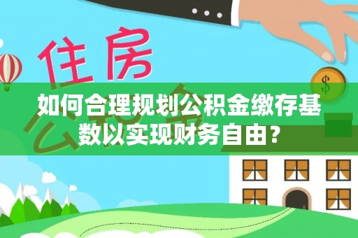 玛曲如何合理规划公积金缴存基数以实现财务自由？