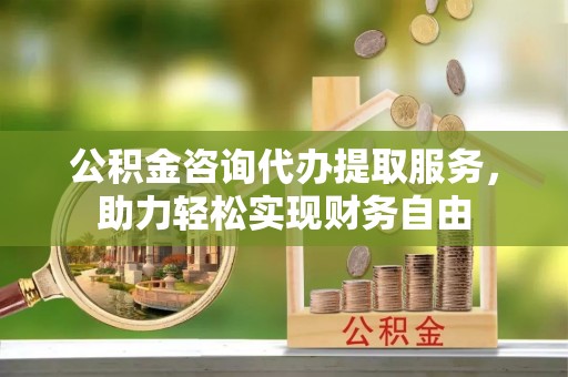 翔安公积金咨询代办提取服务，助力轻松实现财务自由