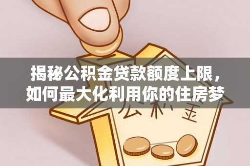 湘潭揭秘公积金贷款额度上限，如何最大化利用你的住房梦想资金？