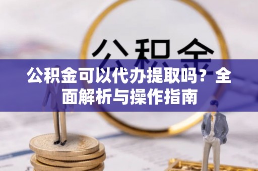 湘潭公积金可以代办提取吗？全面解析与操作指南