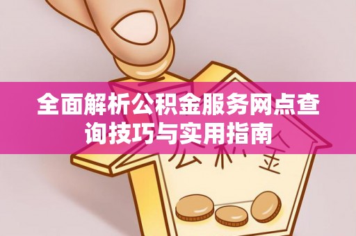 湘潭全面解析公积金服务网点查询技巧与实用指南