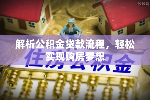 湘潭解析公积金贷款流程，轻松实现购房梦想