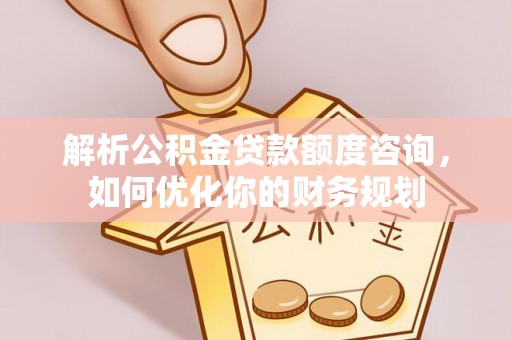 玛曲解析公积金贷款额度咨询，如何优化你的财务规划