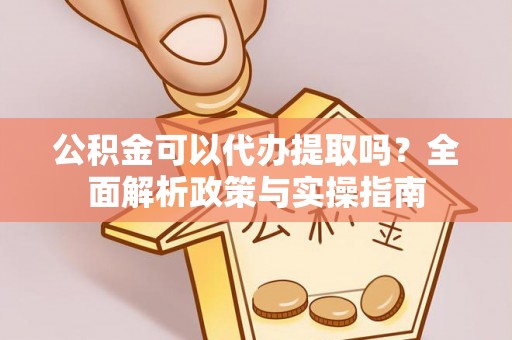 灵川公积金可以代办提取吗？全面解析政策与实操指南