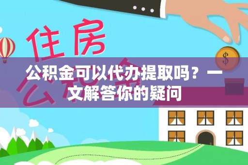 万州公积金可以代办提取吗？一文解答你的疑问