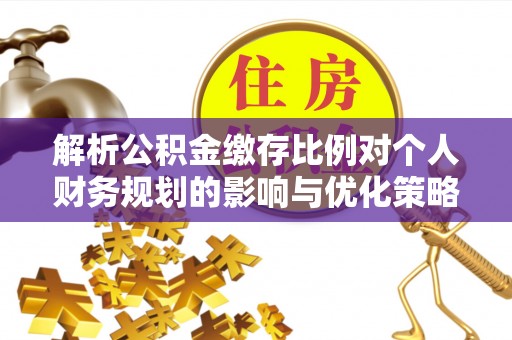 灌南解析公积金缴存比例对个人财务规划的影响与优化策略
