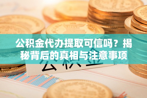 七美公积金代办提取可信吗？揭秘背后的真相与注意事项