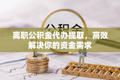 孟连离职公积金代办提取，高效解决你的资金需求