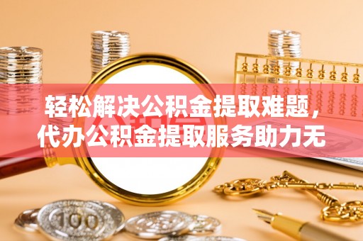山丹轻松解决公积金提取难题，代办公积金提取服务助力无忧生活