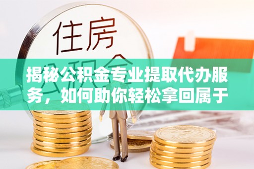寿阳揭秘公积金专业提取代办服务，如何助你轻松拿回属于你的资金