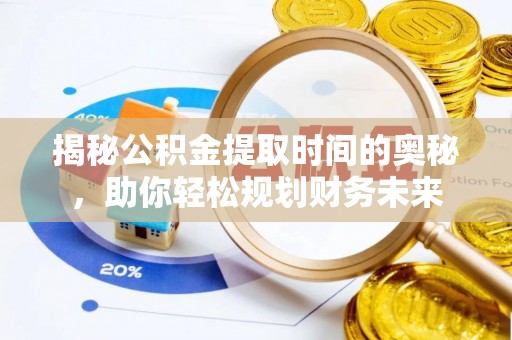 邹平揭秘公积金提取时间的奥秘，助你轻松规划财务未来