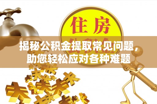 高效揭秘公积金提取常见问题，助您轻松应对各种难题