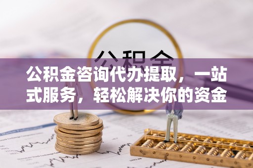 北流公积金咨询代办提取，一站式服务，轻松解决你的资金难题