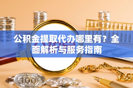 北流公积金提取代办哪里有？全面解析与服务指南