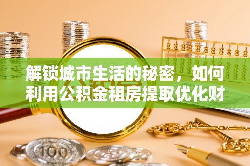 江都解锁城市生活的秘密，如何利用公积金租房提取优化财务规划