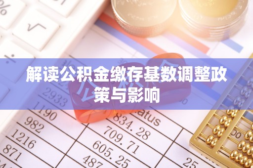 余庆解读公积金缴存基数调整政策与影响