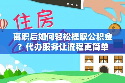 余庆离职后如何轻松提取公积金？代办服务让流程更简单