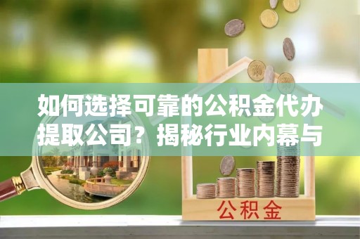 玛曲如何选择可靠的公积金代办提取公司？揭秘行业内幕与服务指南