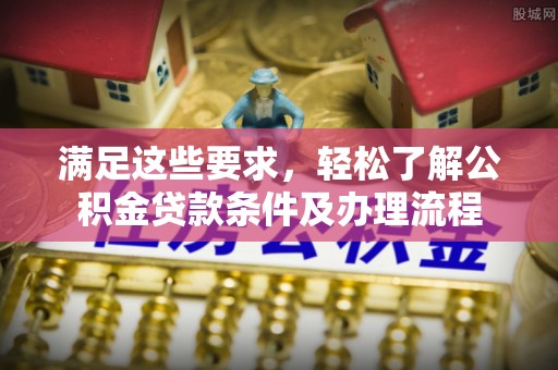 玛曲满足这些要求，轻松了解公积金贷款条件及办理流程