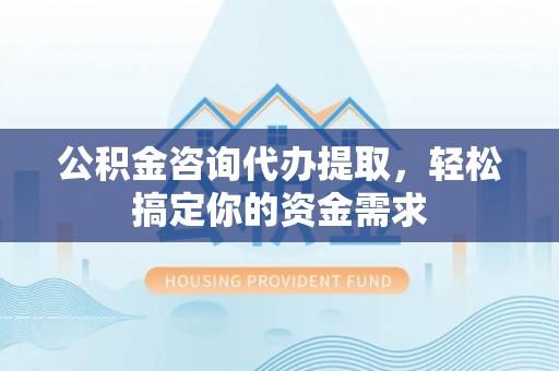 玛曲公积金咨询代办提取，轻松搞定你的资金需求