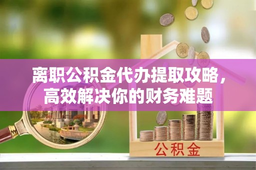 仁德离职公积金代办提取攻略，高效解决你的财务难题