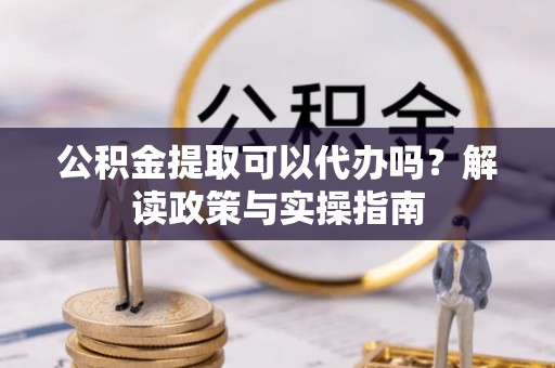 景县公积金提取可以代办吗？解读政策与实操指南