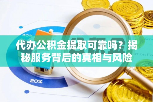 景县代办公积金提取可靠吗？揭秘服务背后的真相与风险