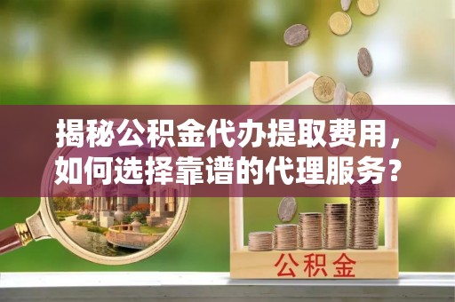 兰山揭秘公积金代办提取费用，如何选择靠谱的代理服务？