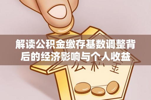 中坜解读公积金缴存基数调整背后的经济影响与个人收益